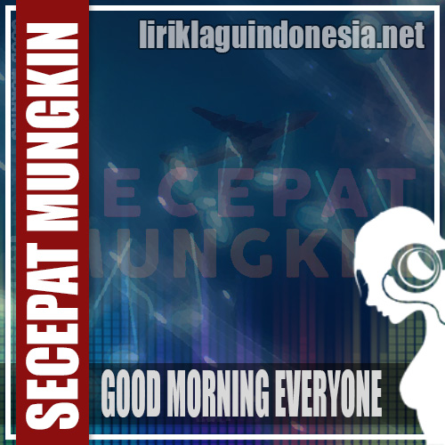 Lirik Lagu Good Morning Everyone – Secepat Mungkin