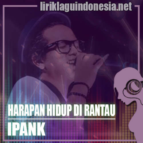 Lirik Lagu Ipank – Harapan Hidup Di Rantau