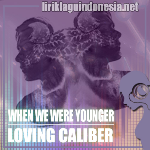 Lirik Lagu Loving Caliber When We Were Younger lirik-lagu-loving-caliber-when-we-were-younger