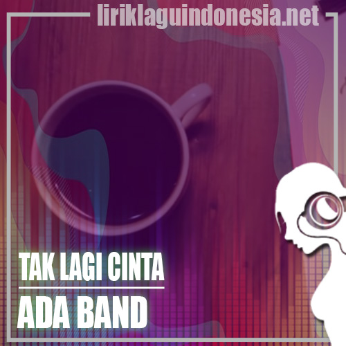 Lirik Lagu ADA Band Tak Lagi Cinta Lirik Lagu ADA Band Tak Lagi Cinta